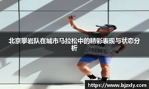 北京攀岩队在城市马拉松中的精彩表现与状态分析