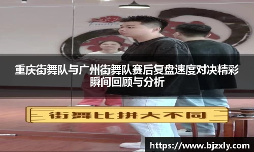 重庆街舞队与广州街舞队赛后复盘速度对决精彩瞬间回顾与分析