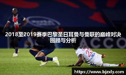 2018至2019赛季巴黎圣日耳曼与曼联的巅峰对决回顾与分析