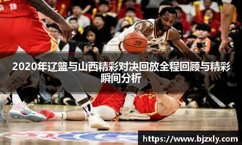 2020年辽篮与山西精彩对决回放全程回顾与精彩瞬间分析