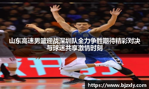山东高速男篮迎战深圳队全力争胜期待精彩对决与球迷共享激情时刻